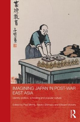 Imagining Japan in Post-War East Asia: Identity Politics, Schooling and Popular Culture by Morris, Paul