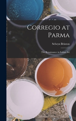Corregio at Parma: The Renaissance in Italian Art by Brinton, Selwyn
