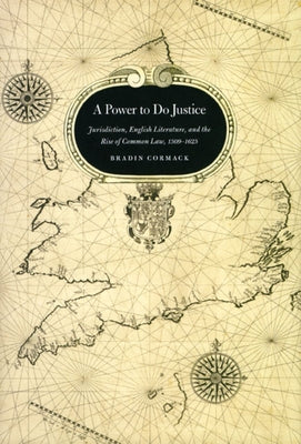 A Power to Do Justice: Jurisdiction, English Literature, and the Rise of Common Law by Cormack, Bradin