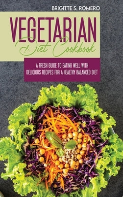 Vegetarian Diet Cookbook: A Fresh Guide to Eating Well with Delicious Recipes for a Healthy Balanced Diet by Romero, Brigitte S.