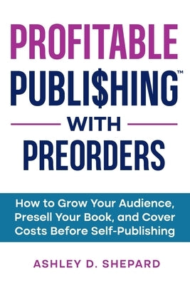 Profitable Publishing with Preorders: How to Grow Your Audience, Presell Your Book, and Cover Costs Before Self-Publishing by Shepard, Ashley D.