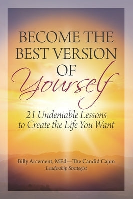 Become the Best Version of Yourself: 21 Undeniable Lessons to Create the Life You Want by Arcement, Billy