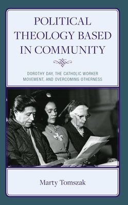 Political Theology Based in Community: Dorothy Day, the Catholic Worker Movement, and Overcoming Otherness by Tomszak, Marty