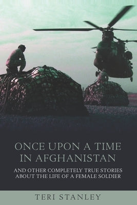 Once Upon a Time in Afghanistan: And Other Completely True Stories About the Life of a Female Soldier by Stanley, Teri