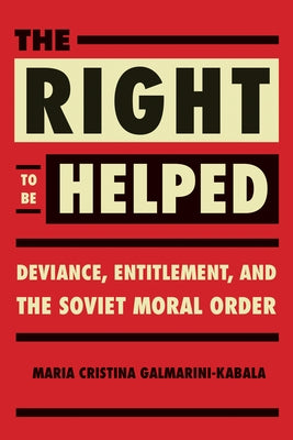 The Right to Be Helped: Deviance, Entitlement, and the Soviet Moral Order by Galmarini, Maria Cristina