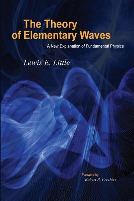 The Theory of Elementary Waves: A New Explanation of Fundamental Physics by Little, Lewis E.