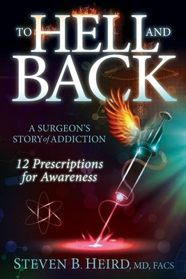 To Hell and Back: A Surgeon's Story of Addiction: 12 Prescriptions for Awareness by Heird, Steven B.