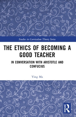The Ethics of Becoming a Good Teacher: In Conversation with Aristotle and Confucius by Ma, Ying