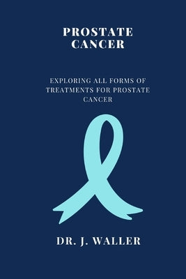 Prostate Cancer: Exploring All Forms of Treatments for Prostate Cancer by Waller, J.