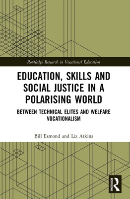 Education, Skills and Social Justice in a Polarising World: Between Technical Elites and Welfare Vocationalism by Esmond, Bill