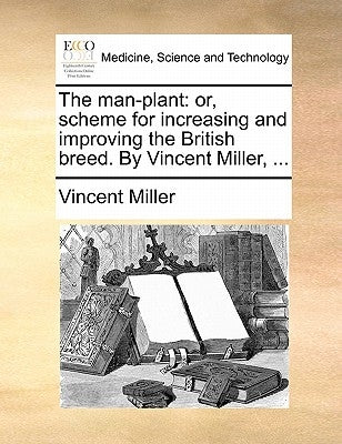 The Man-Plant: Or, Scheme for Increasing and Improving the British Breed. by Vincent Miller, ... by Miller, Vincent
