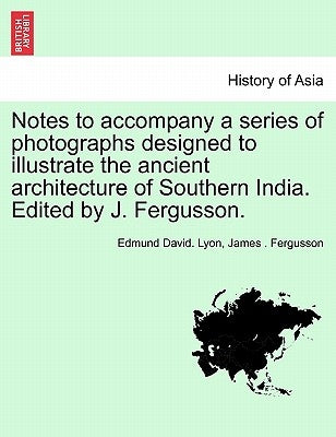 Notes to Accompany a Series of Photographs Designed to Illustrate the Ancient Architecture of Southern India. Edited by J. Fergusson. by Lyon, Edmund David