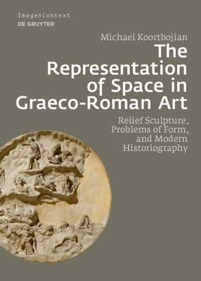 The Representation of Space in Graeco-Roman Art: Relief Sculpture, Problems of Form, and Modern Historiography by Koortbojian, Michael