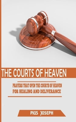 The Courts of Heaven: Prayers that Open the Courts of Heaven for Healing and Deliverance by Joseph, Pius