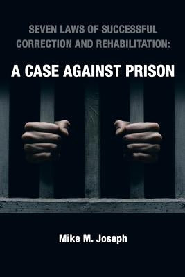 Seven Laws of Successful Correction and Rehabilitation: A Case Against Prison by Joseph, Mike M.