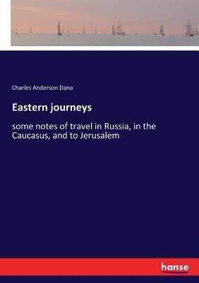 Eastern journeys: some notes of travel in Russia, in the Caucasus, and to Jerusalem by Dana, Charles Anderson