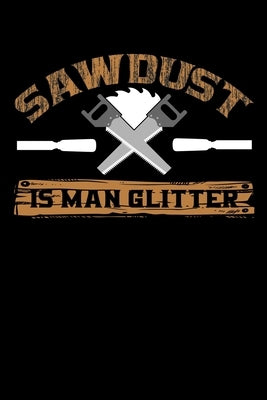 Sawdust Is Man Glitter: Write Down Everything You Need When You Are Doing The Job Of A Saw man. Remember Everything You Need To Do. As A Saw M by Publications, Unique