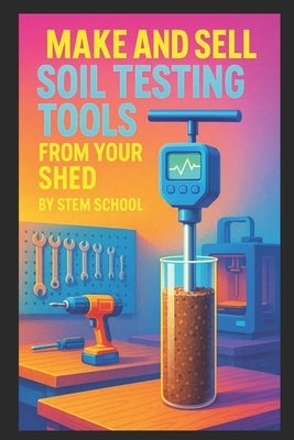 Make and Sell Soil Testing Tools from Your Shed: A Practical DIY Guide to Packaging pH Strips, Moisture Sensors & Garden Testing Kits by School, Stem