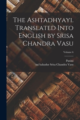 The Ashtadhyayi. Translated Into English by Srisa Chandra Vasu; Volume 6 by Panini, Panini