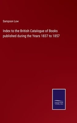 Index to the British Catalogue of Books published during the Years 1837 to 1857 by Low, Sampson
