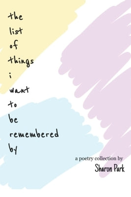 The list of things i want to be remembered by: a poetry collection by Sharon Park by Park, Sharon
