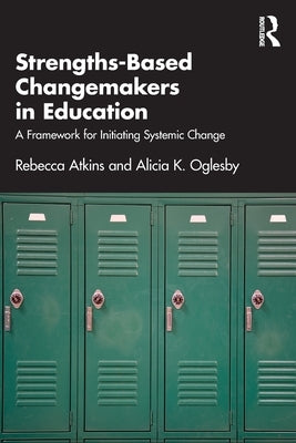 Strengths-Based Changemakers in Education: A Framework for Initiating Systemic Change by Atkins, Rebecca