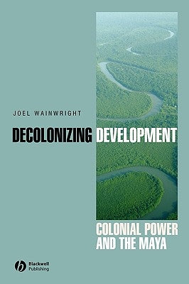 Decolonizing Development: Colonial Power and the Maya by Wainwright, Joel
