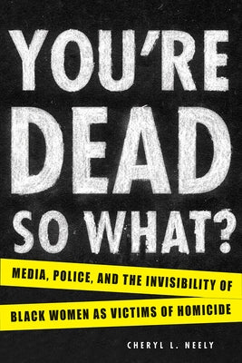 You're Dead--So What?: Media, Police, and the Invisibility of Black Women as Victims of Homicide by Neely, Cheryl L.
