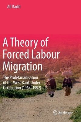 A Theory of Forced Labour Migration: The Proletarianisation of the West Bank Under Occupation (1967-1992) by Kadri, Ali