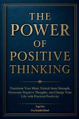 The Power of Positive Thinking: Transform Your Mind, Unlock Inner Strength, Overcome Negative Thoughts, and Change Your Life with Practical Positivity by Mind, Psystudio