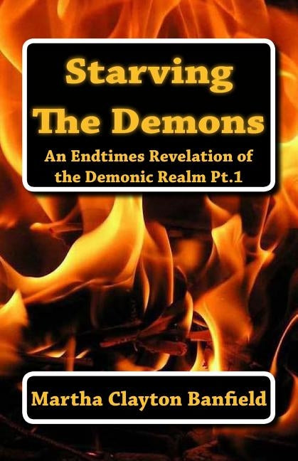 Starving The Demons: An Endtimes Revelation of the Demonic Realm by Banfield, Martha Clayton