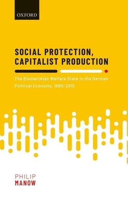 Social Protection, Capitalist Production: The Bismarckian Welfare State in the German Political Economy, 1880-2015 by Manow, Philip