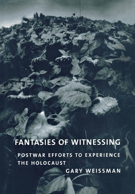 Fantasies of Witnessing: Postwar Efforts to Experience the Holocaust by Weissman, Gary