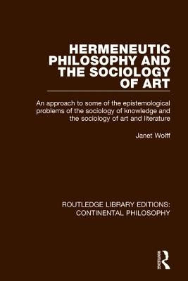 Hermeneutic Philosophy and the Sociology of Art: An Approach to Some of the Epistemological Problems of the Sociology of Knowledge and the Sociology o by Wolff, Janet