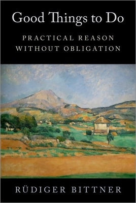 Good Things to Do: Practical Reason Without Obligation by Bittner, R?diger