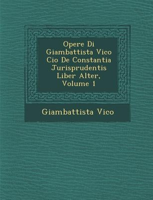 Opere Di Giambattista Vico Cio� De Constantia Jurisprudentis Liber Alter, Volume 1 by Vico, Giambattista