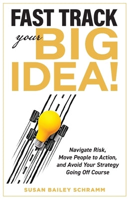 Fast Track Your Big Idea! Navigate Risk, Move People to Action, and Avoid Your Strategy Going Off Course by Schramm, Susan