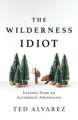 The Wilderness Idiot: Lessons from an Accidental Adventurer by Alvarez, Ted