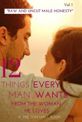 12 Things Every Man Wants From The Woman He Loves vol. 1: Secrets Men Want Their Woman To Know But Don't Know How To Tell Her by Hall, Milton