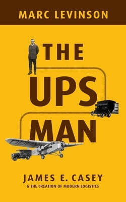 The Ups Man: James E. Casey and the Creation of Modern Logistics by Levinson, Marc