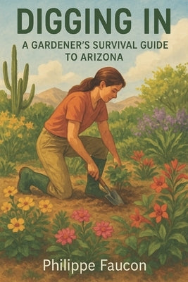 Digging In: A Gardener's Survival Guide to Arizona by Faucon, Philippe