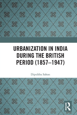 Urbanization in India During the British Period (1857-1947) by Sahoo, Dipsikha