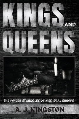 Kings And Queens: The Power Struggles Of Medieval Europe by Kingston, A. J.