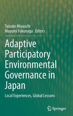 Adaptive Participatory Environmental Governance in Japan: Local Experiences, Global Lessons by Miyauchi, Taisuke