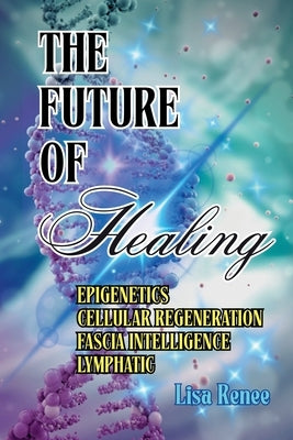 The Future of Healing: Epigenetics Cellular Regeneration Fascia Intelligence Lymphatic by Renee, Lisa