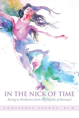In the Nick of Time: Rising to Resilience from the Depths of Betrayal by Clancy, Ed D. Constance