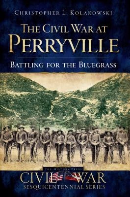 The Civil War at Perryville: Battling for the Bluegrass by Kolakowski, Christopher L.