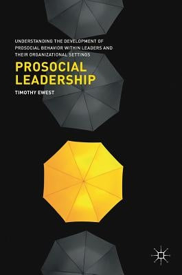 Prosocial Leadership: Understanding the Development of Prosocial Behavior Within Leaders and Their Organizational Settings by Ewest, Timothy