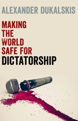 Making the World Safe for Dictatorship by Dukalskis, Alexander