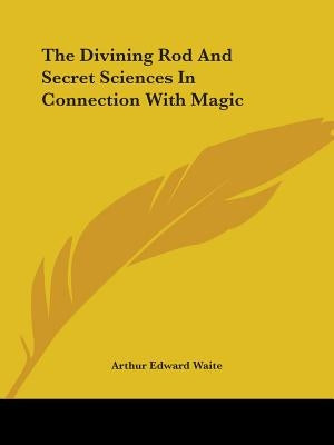 The Divining Rod And Secret Sciences In Connection With Magic by Waite, Arthur Edward